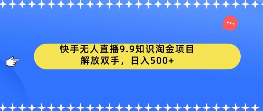 【副业项目6906期】快手无人直播9.9知识淘金项目，解放双手，日入500+【揭秘】-齐力副业