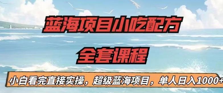 【副业项目6908期】蓝海项目小吃配方全套课程，小白看完直接实操，单人日入1000+【揭秘】-齐力副业