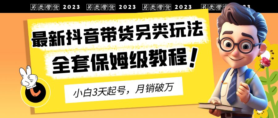 【副业项目6991期】2023年最新抖音带货另类玩法，3天起号，月销破万（保姆级教程）-齐力副业