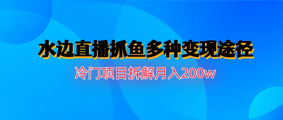 【副业项目6950期】水边直播抓鱼多种变现途径冷门项目月入200w拆解-齐力副业