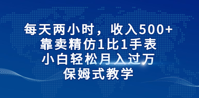 【副业项目6971期】每天两小时，收入500+，靠卖精仿1比1手表-齐力副业