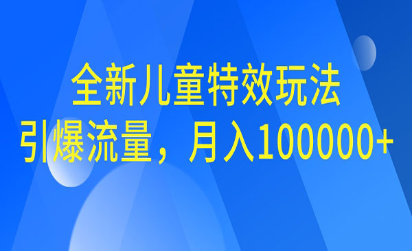 【副业项目6998期】全新儿童特效玩法，引爆流量，月入100000+-齐力副业