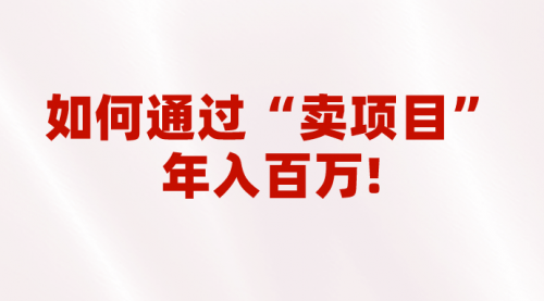 【副业项目7001期】2023年最火项目：通过“卖项目”年入百万！普通人逆袭翻身的唯一出路-齐力副业