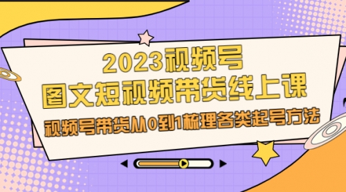 【副业项目7012期】2023视频号-图文短视频带货线上课，视频号带货从0到1梳理各类起号方法-齐力副业