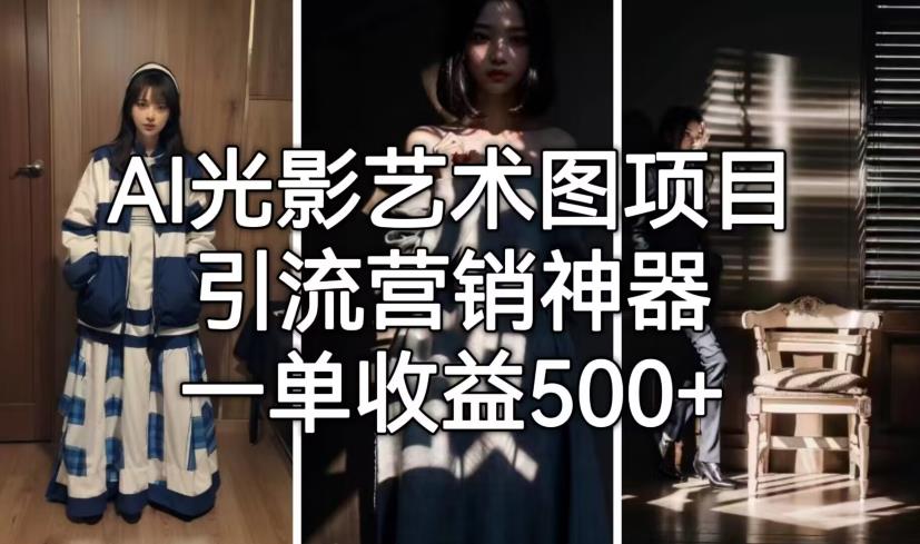【副业项目7015期】火爆全网的AI光影图，营销引流神器 ，每单收益500轻松实现高额收入-齐力副业