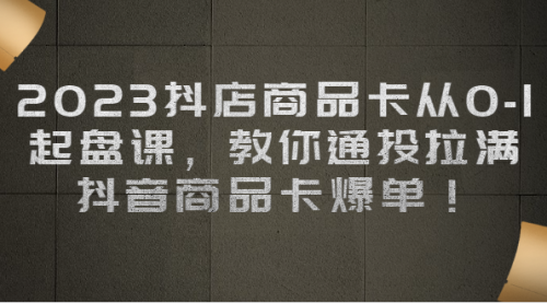 【副业项目7039期】2023抖店商品卡从0-1 起盘课，教你通投拉满，抖音商品卡爆单！-齐力副业