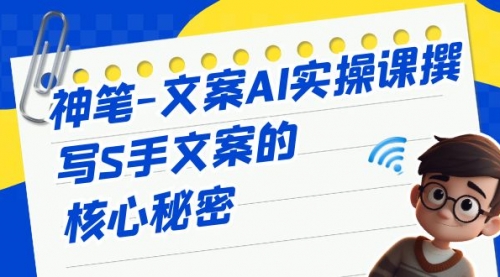 【副业项目7072期】神笔-文案AI实战课，撰写S手文案的核心秘密-齐力副业