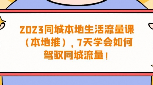 【副业项目7075期】同城本地生活·流量课（本地推），7天学会如何驾驭同城流量-齐力副业