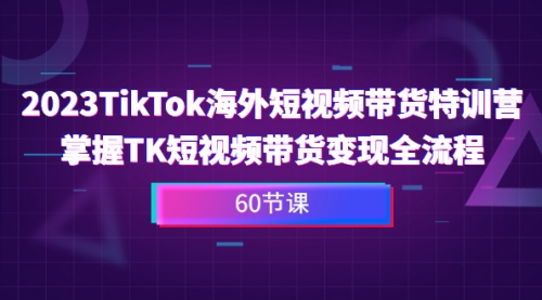 【副业项目7093期】2023-TikTok海外短视频带货特训营-齐力副业