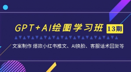 【副业项目7099期】GPT+AI绘图学习班【第13期】 文案制作 爆款小红书推文、AI换脸、客服话术-齐力副业