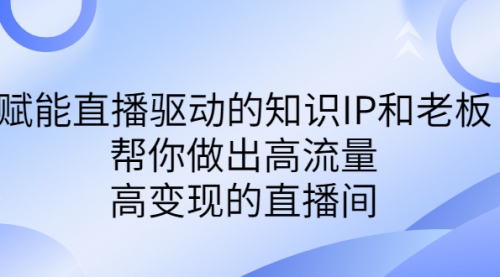 【副业项目7103期】赋能直播驱动的知识IP和老板，帮你做出高流量、高变现的直播间-齐力副业