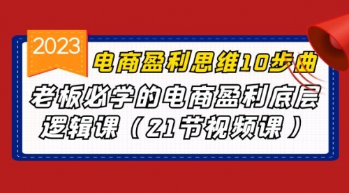 【副业项目7108期】电商盈利-思维10步曲，老板必学的电商盈利底层逻辑课-齐力副业
