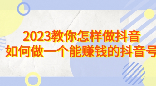 【副业项目7116期】2023教你怎样做抖音，如何做一个能赚钱的抖音号（22节课）-齐力副业