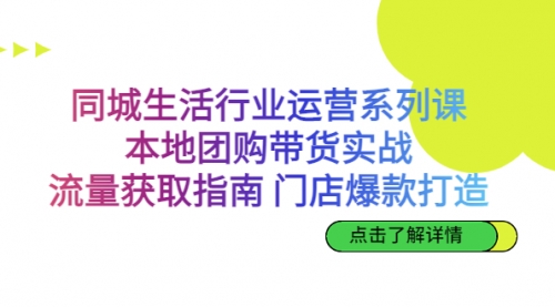【副业项目7123期】同城生活行业运营系列课：本地团购带货实战-齐力副业