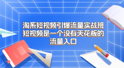 【副业项目7130期】淘系短视频引爆流量实战班-齐力副业