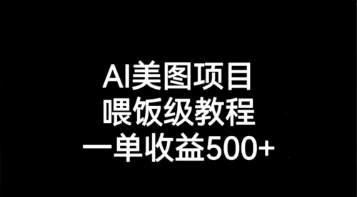 【副业项目7143期】AI美图项目，喂饭级教程，一单收益500+-齐力副业