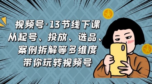 【副业项目7148期】视频号13节线下课，起号、投放、选品、案例拆解等-齐力副业