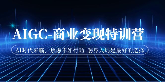 【副业项目7252期】AIGC-商业变现特训营 AI时代来临-齐力副业