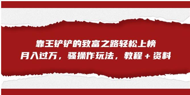 【副业项目7281期】靠王铲铲的致富之路轻松上榜，月入过万，骚操作玩法（教程＋资料）【揭秘】-齐力副业