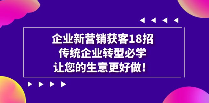 【副业项目7323期】企业·新营销·获客18招，传统企业·转型必学-齐力副业