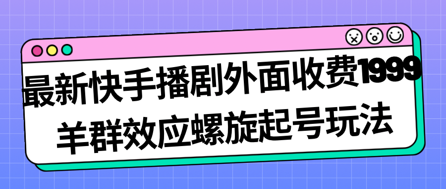 【副业项目7330期】最新快手播剧外面收费1999，羊群效应螺旋起号玩法配合流量，日入几百完全没问题-齐力副业