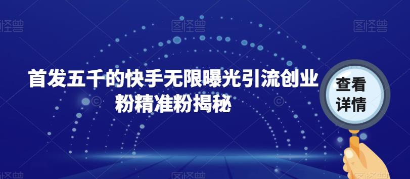 【副业项目7339期】首发五千的快手无限曝光引流创业粉精准粉揭秘-齐力副业