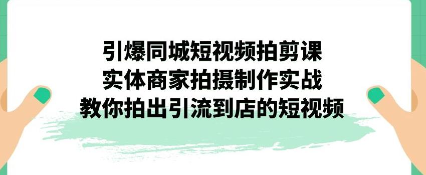 【副业项目7340期】引爆同城短视频拍剪课，实体商家拍摄制作实战，教你拍出引流到店的短视频-齐力副业