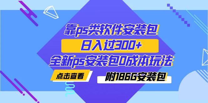 【副业项目7353期】靠ps类软件安装包，日入过300+全新ps安装包0成本玩法（附186G安装包）-齐力副业