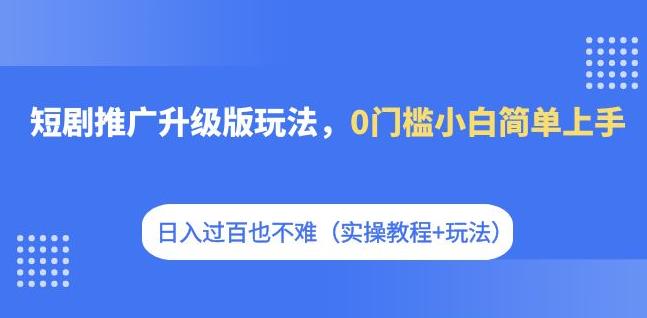【副业项目7363期】短剧推广升级版玩法，0门槛小白简单上手，日入过百也不难（实操教程+玩法）-齐力副业
