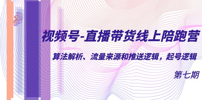 【副业项目7371期】视频号-直播带货线上陪跑营第7期：算法解析、流量来源和推送逻辑，起号逻辑-齐力副业