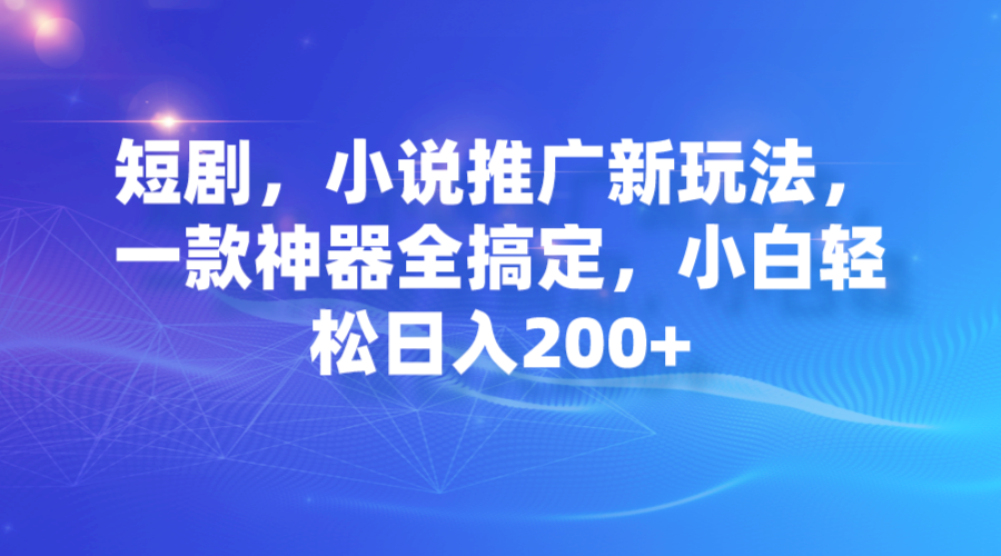 【副业项目7374期】短剧，小说推广新玩法，一款神器全搞定，小白轻松日入200+-齐力副业