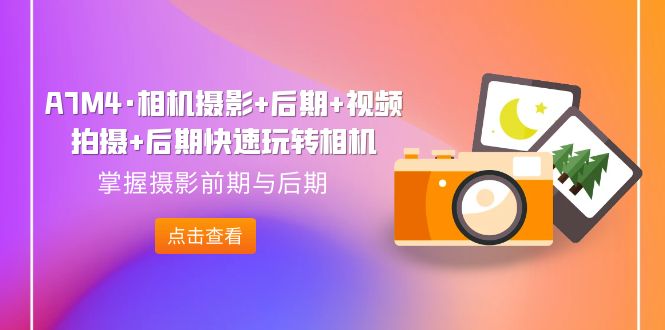 【副业项目7387期】A7M4·相机摄影+后期+视频拍摄+后期快速玩转相机，掌握摄影前期与后期-齐力副业