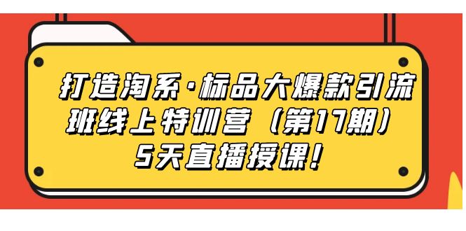 【副业项目7388期】打造淘系·标品大爆款引流班线上特训营（第17期）5天直播授课！-齐力副业