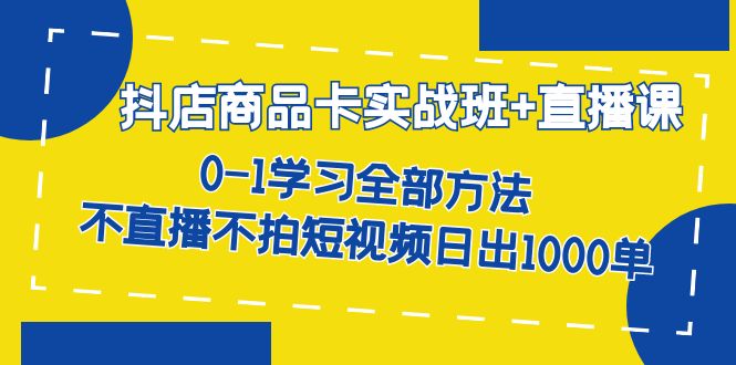 【副业项目7401期】抖店商品卡实战班+直播课-8月 0-1学习全部方法 不直播不拍短视频日出1000单-齐力副业