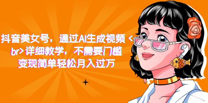【副业项目7407期】抖音美女号，通过AI生成视频，详细教学，不需要门槛，变现简单轻松月入过万-齐力副业