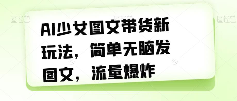 【副业项目7418期】AI少女图文带货新玩法，简单无脑发图文，流量爆炸【揭秘】-齐力副业