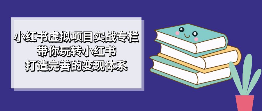 【副业项目7422期】小红书虚拟项目实战专栏，带你玩转小红书，打造完善的变现体系-齐力副业