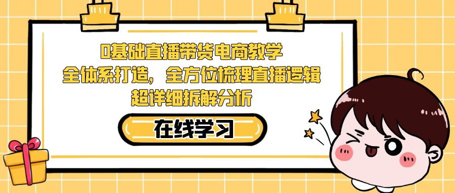 【副业项目7423期】0基础直播带货电商教学：全体系打造，全方位梳理直播逻辑，超详细拆解分析-齐力副业