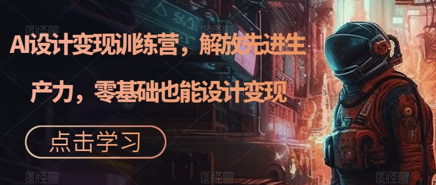 【副业项目7429期】AI设计变现特训营，解放先进生产力，0基础也能设计变现（22节完结）-齐力副业