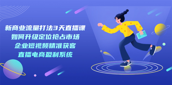 【副业项目7455期】新商业-流量打法3天直播课：定位抢占市场 企业短视频获客 直播电商盈利系统-齐力副业