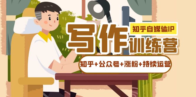 【副业项目7457期】知乎-自媒体IP写作实操训练营：如何做知乎+公众号+涨粉+持续运营！-齐力副业