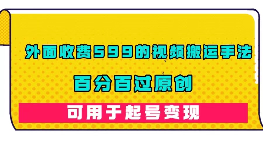 【副业项目7463期】外面收费599的视频搬运手法，百分百过原创，可用起号变现-齐力副业