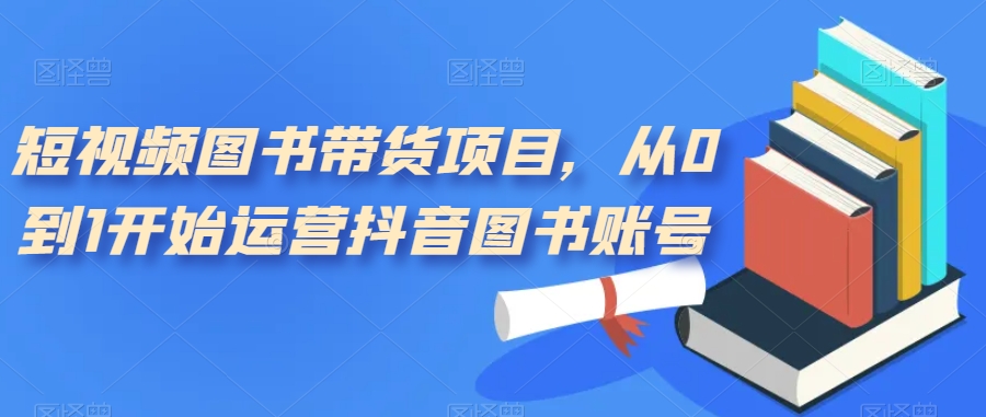 【副业项目7492期】短视频图书带货项目，从0到1开始运营抖音图书账号（10节课）-齐力副业