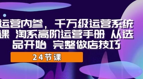 【副业项目7184期】千万级运营课，淘系高阶运营手册 从选品开始 完整做店技巧-齐力副业