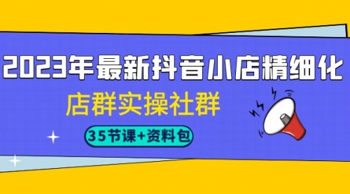 【副业项目7196期】2023年最新抖音小店精细化-店群实操社群（35节课+资料包）-齐力副业