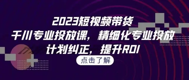 【副业项目7208期】2023短视频带货-千川专业投放课，精细化专业投放-齐力副业