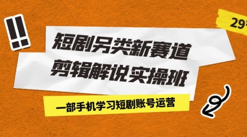 【副业项目7211期】短剧另类新赛道剪辑解说实操班：一部手机学习短剧账号运营（29节 价值500）-齐力副业