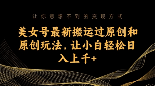 【副业项目7224期】美女号最新搬运过原创和原创玩法，让小白轻松日入上千+-齐力副业
