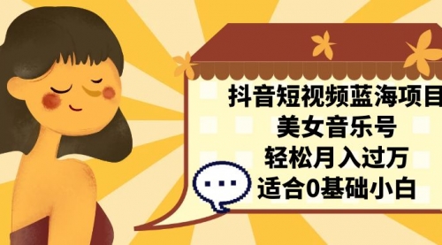 【副业项目7232期】抖音短视频蓝海项目，美女音乐号，轻松月入过万-齐力副业