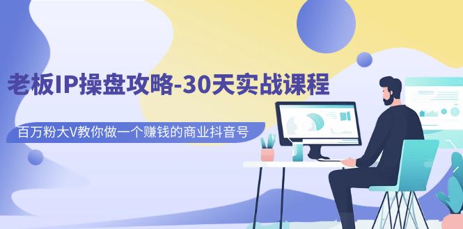 【副业项目7250期】老板IP操盘攻略-30天实战课程：百万粉大V教你做一个赚钱的商业抖音号-齐力副业